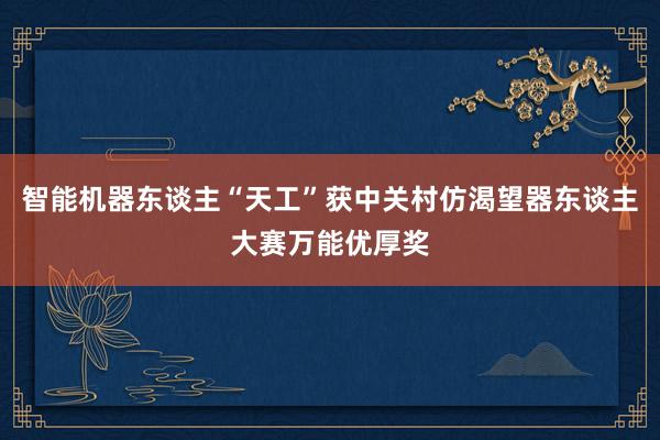 智能机器东谈主“天工”获中关村仿渴望器东谈主大赛万能优厚奖