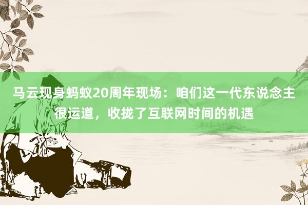 马云现身蚂蚁20周年现场：咱们这一代东说念主很运道，收拢了互联网时间的机遇