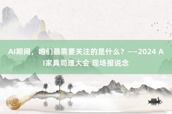 AI期间，咱们最需要关注的是什么？——2024 AI家具司理大会 现场报说念