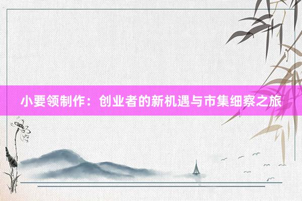 小要领制作：创业者的新机遇与市集细察之旅