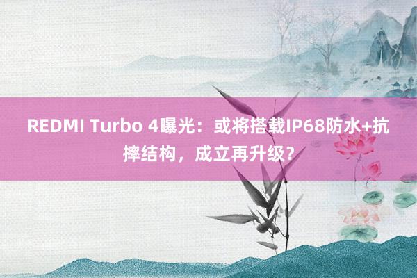 REDMI Turbo 4曝光：或将搭载IP68防水+抗摔结构，成立再升级？