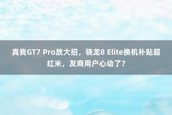 真我GT7 Pro放大招，骁龙8 Elite换机补贴超红米，友商用户心动了？