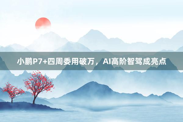 小鹏P7+四周委用破万，AI高阶智驾成亮点