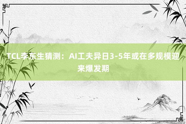 TCL李东生猜测：AI工夫异日3-5年或在多规模迎来爆发期