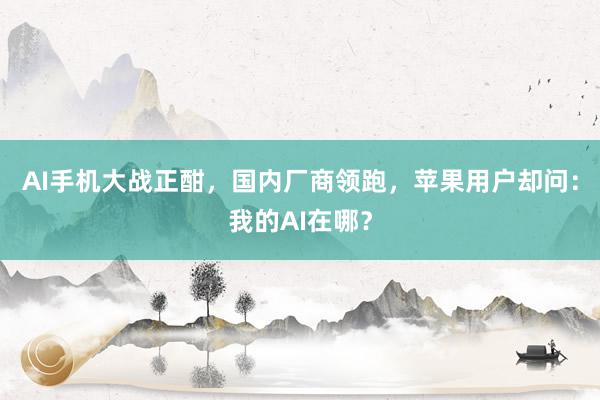 AI手机大战正酣，国内厂商领跑，苹果用户却问：我的AI在哪？