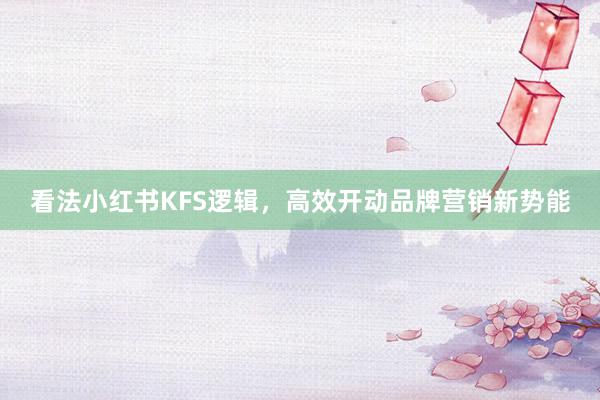 看法小红书KFS逻辑，高效开动品牌营销新势能