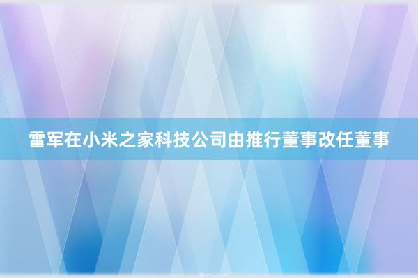 雷军在小米之家科技公司由推行董事改任董事