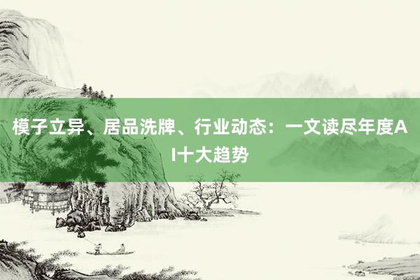 模子立异、居品洗牌、行业动态：一文读尽年度AI十大趋势