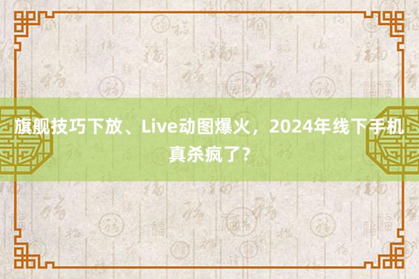 旗舰技巧下放、Live动图爆火，2024年线下手机真杀疯了？