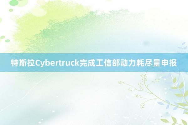 特斯拉Cybertruck完成工信部动力耗尽量申报