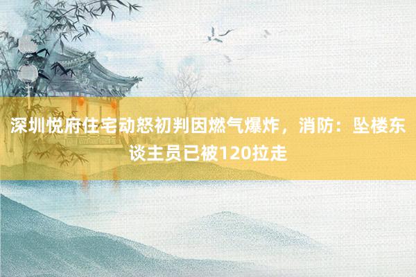 深圳悦府住宅动怒初判因燃气爆炸，消防：坠楼东谈主员已被120拉走