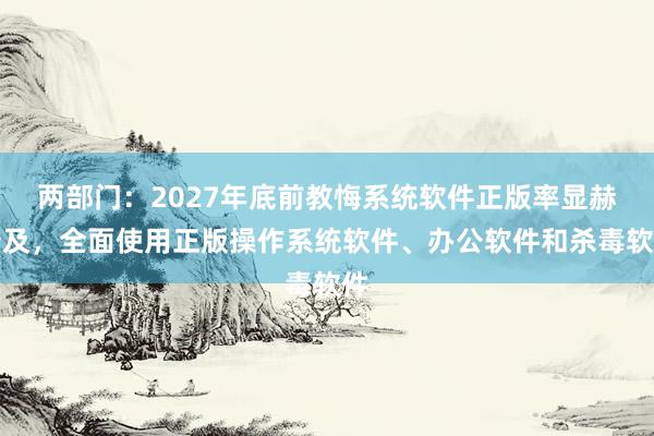 两部门：2027年底前教悔系统软件正版率显赫普及，全面使用正版操作系统软件、办公软件和杀毒软件