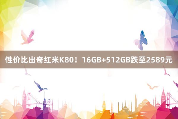 性价比出奇红米K80！16GB+512GB跌至2589元