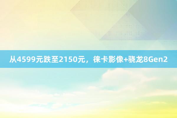 从4599元跌至2150元，徕卡影像+骁龙8Gen2