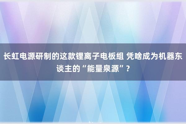 长虹电源研制的这款锂离子电板组 凭啥成为机器东谈主的“能量泉源”？