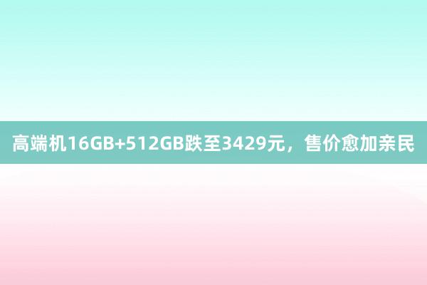 高端机16GB+512GB跌至3429元，售价愈加亲民