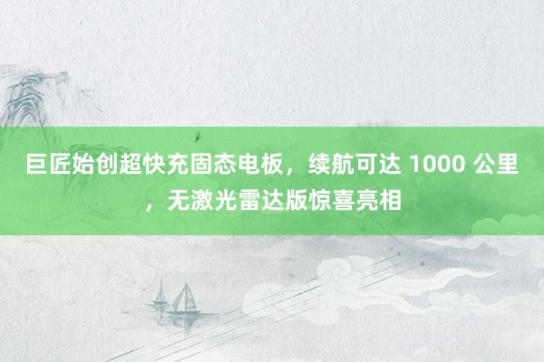 巨匠始创超快充固态电板，续航可达 1000 公里，无激光雷达版惊喜亮相