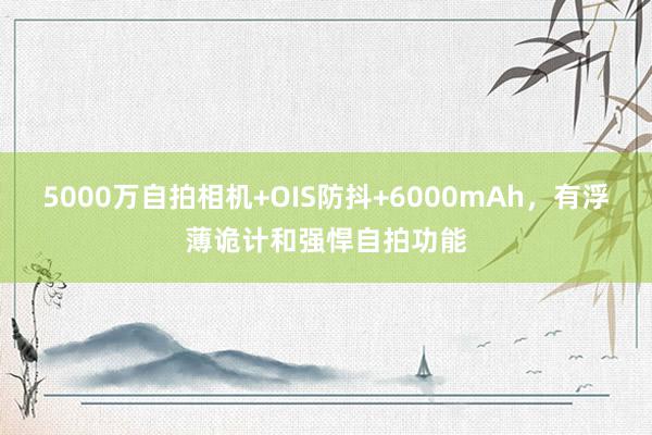 5000万自拍相机+OIS防抖+6000mAh，有浮薄诡计和强悍自拍功能