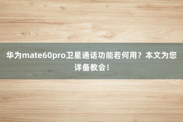 华为mate60pro卫星通话功能若何用？本文为您详备教会！