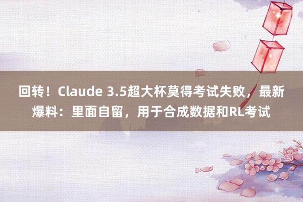 回转！Claude 3.5超大杯莫得考试失败，最新爆料：里面自留，用于合成数据和RL考试