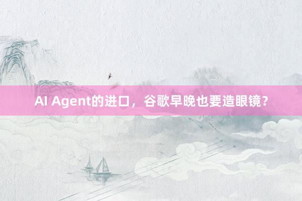 AI Agent的进口，谷歌早晚也要造眼镜？