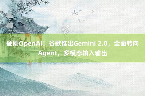 硬刚OpenAI！谷歌推出Gemini 2.0，全面转向Agent，多模态输入输出