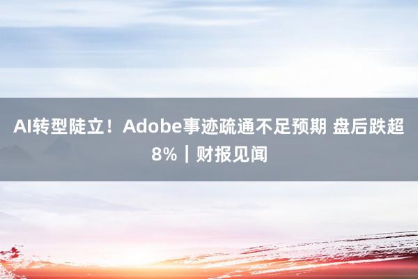 AI转型陡立！Adobe事迹疏通不足预期 盘后跌超8%｜财报见闻