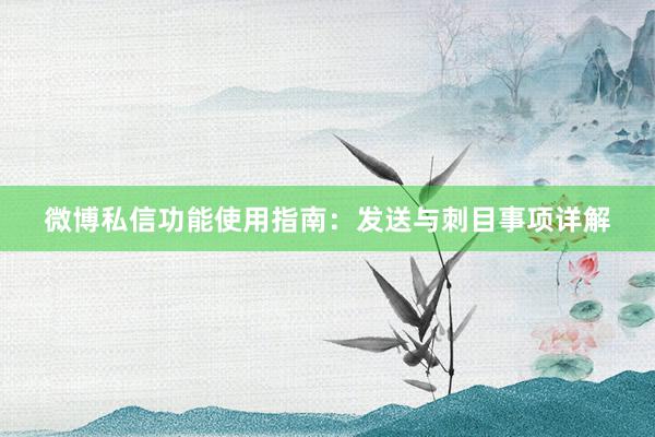 微博私信功能使用指南：发送与刺目事项详解