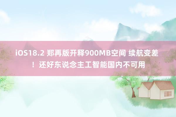 iOS18.2 郑再版开释900MB空间 续航变差 ！还好东说念主工智能国内不可用