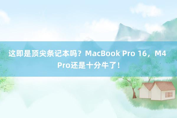 这即是顶尖条记本吗？MacBook Pro 16，M4 Pro还是十分牛了！