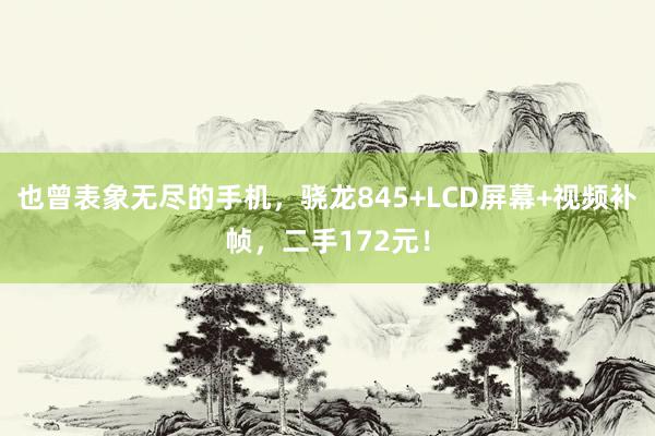 也曾表象无尽的手机，骁龙845+LCD屏幕+视频补帧，二手172元！