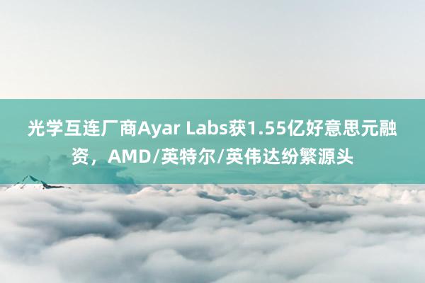 光学互连厂商Ayar Labs获1.55亿好意思元融资，AMD/英特尔/英伟达纷繁源头