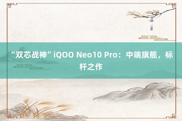 “双芯战神”iQOO Neo10 Pro：中端旗舰，标杆之作