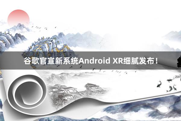 谷歌官宣新系统Android XR细腻发布！