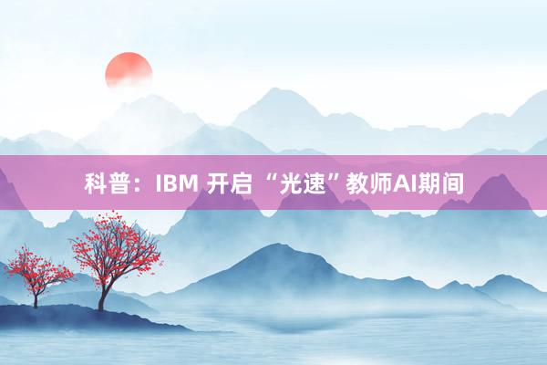 科普：IBM 开启 “光速”教师AI期间