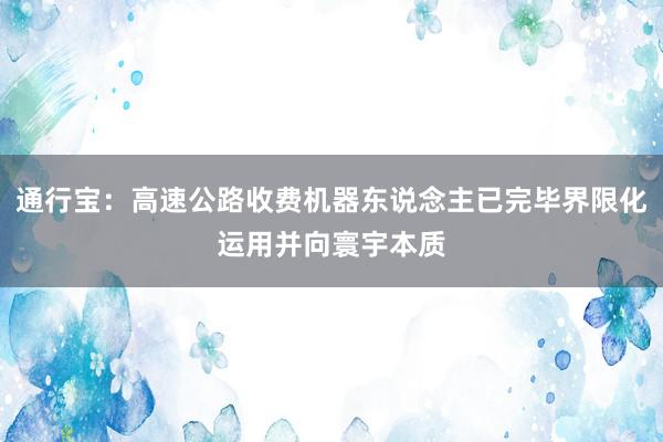 通行宝：高速公路收费机器东说念主已完毕界限化运用并向寰宇本质