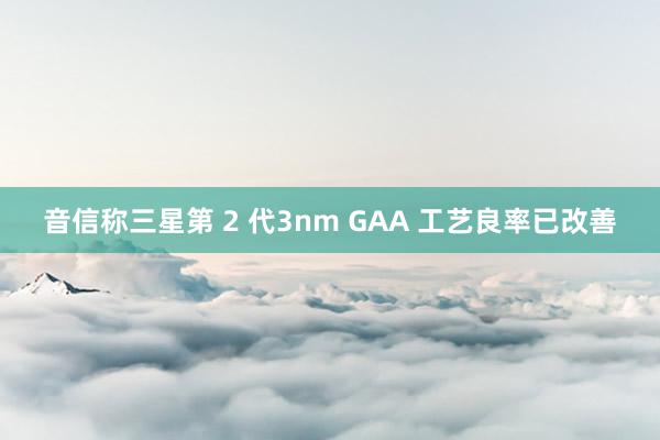 音信称三星第 2 代3nm GAA 工艺良率已改善