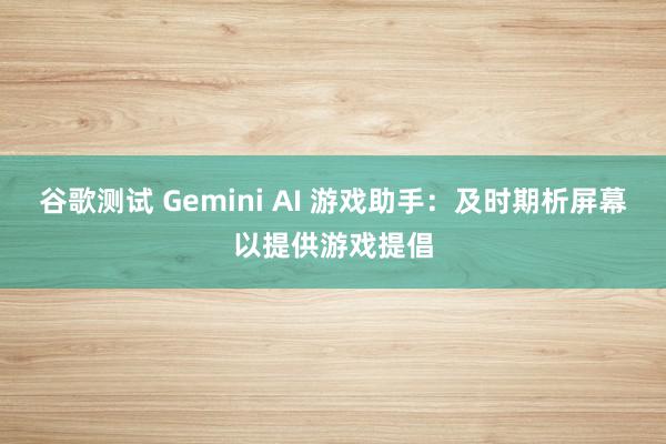 谷歌测试 Gemini AI 游戏助手：及时期析屏幕以提供游戏提倡