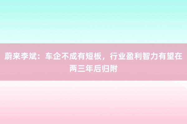 蔚来李斌：车企不成有短板，行业盈利智力有望在两三年后归附