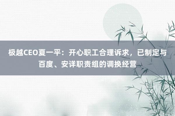 极越CEO夏一平：开心职工合理诉求，已制定与百度、安详职责组的调换经营