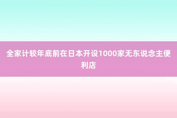 全家计较年底前在日本开设1000家无东说念主便利店