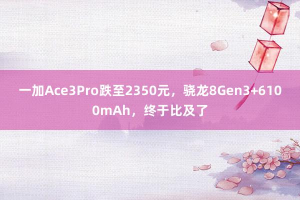 一加Ace3Pro跌至2350元，骁龙8Gen3+6100mAh，终于比及了