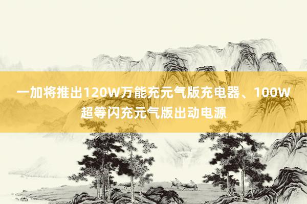 一加将推出120W万能充元气版充电器、100W超等闪充元气版出动电源