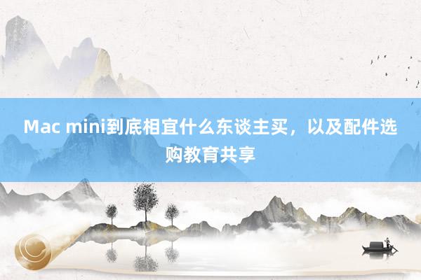 Mac mini到底相宜什么东谈主买，以及配件选购教育共享