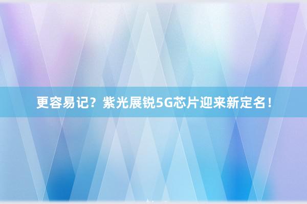 更容易记？紫光展锐5G芯片迎来新定名！