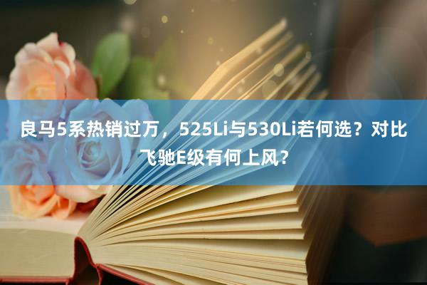 良马5系热销过万，525Li与530Li若何选？对比飞驰E级有何上风？