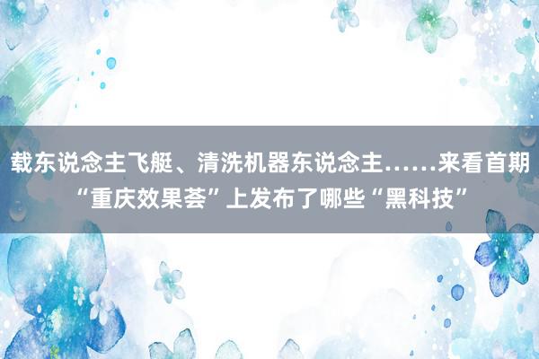 载东说念主飞艇、清洗机器东说念主……来看首期“重庆效果荟”上发布了哪些“黑科技”