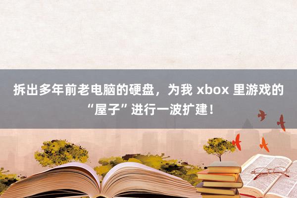 拆出多年前老电脑的硬盘，为我 xbox 里游戏的“屋子”进行一波扩建！