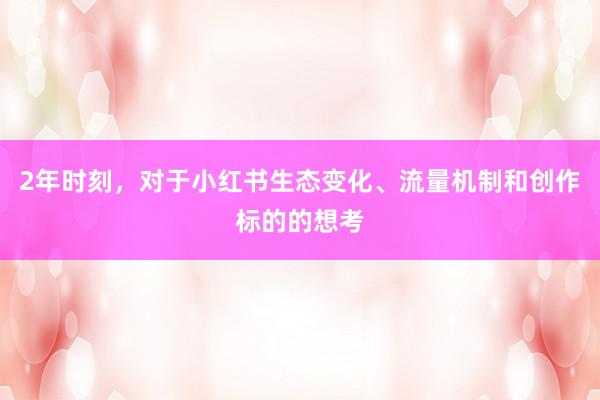 2年时刻，对于小红书生态变化、流量机制和创作标的的想考