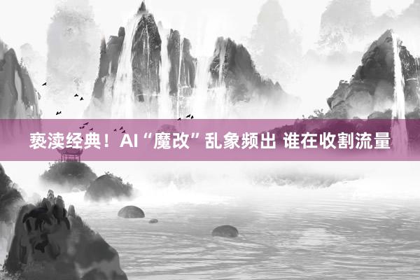 亵渎经典！AI“魔改”乱象频出 谁在收割流量